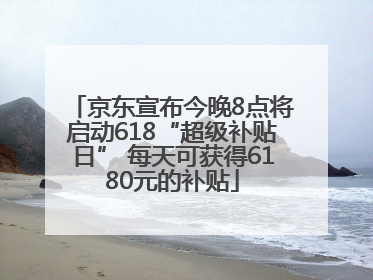京东宣布今晚8点将启动618“超级补贴日” 每天可获得6180元的补贴