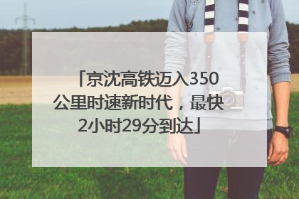 京沈高铁迈入350公里时速新时代，最快2小时29分到达