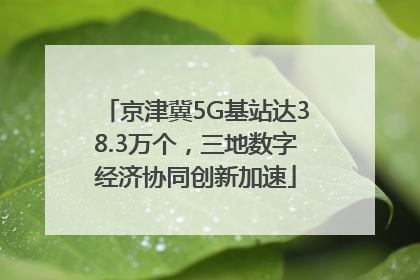 京津冀5G基站达38.3万个，三地数字经济协同创新加速