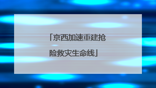 京西加速重建抢险救灾生命线