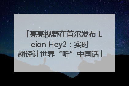 亮亮视野在首尔发布 Leion Hey2：实时翻译让世界“听”中国话