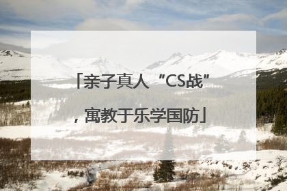 亲子真人“CS战”，寓教于乐学国防