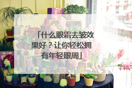 什么眼霜去皱效果好？让你轻松拥有年轻眼周