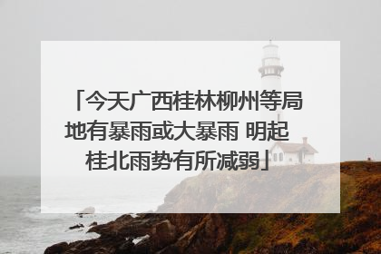 今天广西桂林柳州等局地有暴雨或大暴雨 明起桂北雨势有所减弱