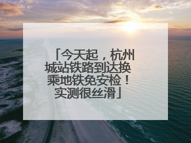 今天起，杭州城站铁路到达换乘地铁免安检！实测很丝滑