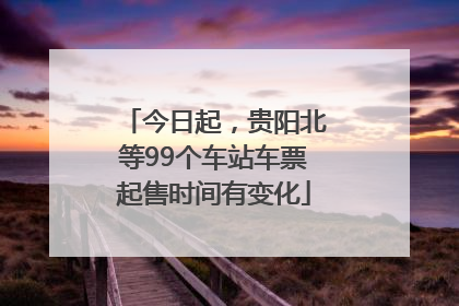 今日起，贵阳北等99个车站车票起售时间有变化