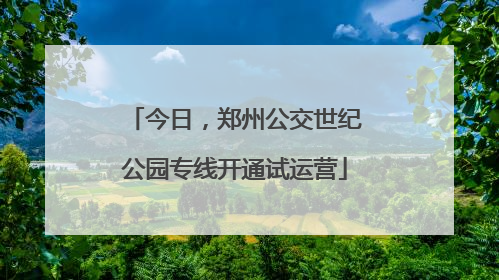 今日，郑州公交世纪公园专线开通试运营