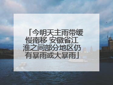 今明天主雨带缓慢南移 安徽省江淮之间部分地区仍有暴雨或大暴雨