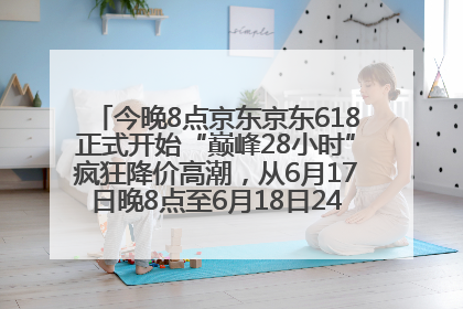 今晚8点京东京东618正式开始“巅峰28小时”疯狂降价高潮，从6月17日晚8点至6月18日24点内最便宜优惠
