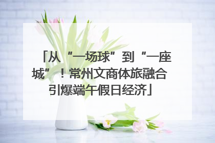 从“一场球”到“一座城”！常州文商体旅融合引爆端午假日经济