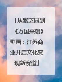 从紫芝园到《万国来朝》壁画：江苏商业开启文化变现新赛道