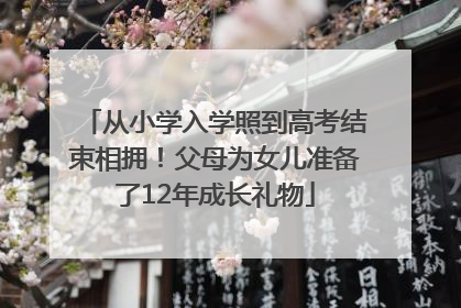 从小学入学照到高考结束相拥！父母为女儿准备了12年成长礼物