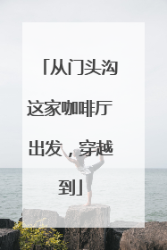 从门头沟这家咖啡厅出发，穿越到