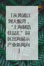 从黄浦江到大阪湾，“上海制造佳品汇”园区出海展示产业新风向