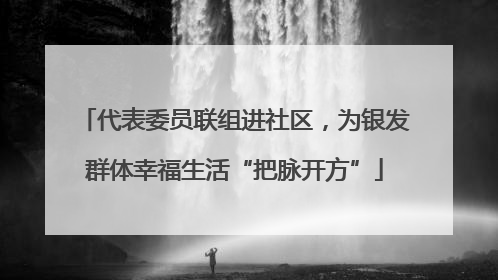 代表委员联组进社区，为银发群体幸福生活“把脉开方”