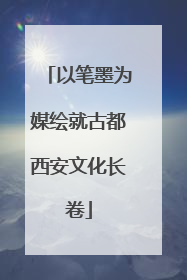 以笔墨为媒绘就古都西安文化长卷