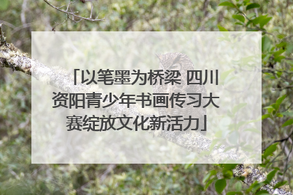 以笔墨为桥梁 四川资阳青少年书画传习大赛绽放文化新活力