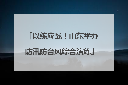 以练应战！山东举办防汛防台风综合演练