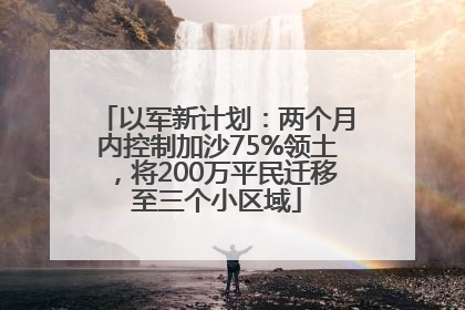 以军新计划：两个月内控制加沙75%领土，将200万平民迁移至三个小区域