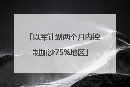 以军计划两个月内控制加沙75%地区