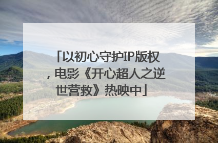 以初心守护IP版权，电影《开心超人之逆世营救》热映中