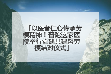 以医者仁心传承劳模精神！普陀这家医院举行党建共建暨劳模结对仪式