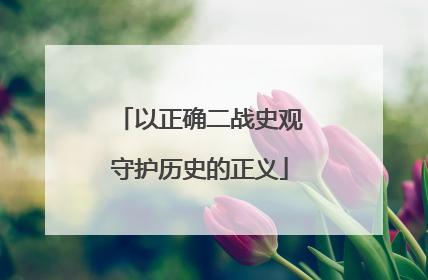 以正确二战史观守护历史的正义