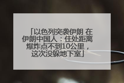 以色列突袭伊朗 在伊朗中国人：住处距离爆炸点不到10公里，这次没躲地下室