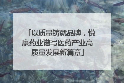 以质量铸就品牌，悦康药业谱写医药产业高质量发展新篇章