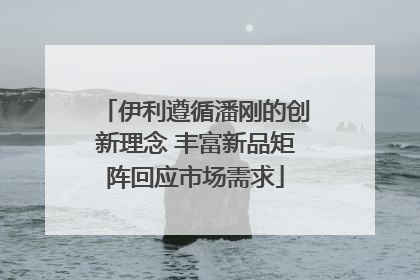 伊利遵循潘刚的创新理念 丰富新品矩阵回应市场需求