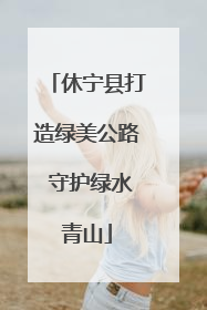 休宁县打造绿美公路 守护绿水青山