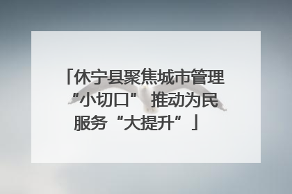 休宁县聚焦城市管理“小切口” 推动为民服务“大提升”
