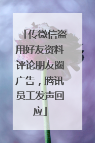 传微信盗用好友资料评论朋友圈广告，腾讯员工发声回应