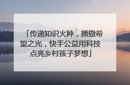 传递知识火种，播撒希望之光，快手公益用科技点亮乡村孩子梦想