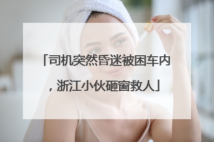 司机突然昏迷被困车内，浙江小伙砸窗救人