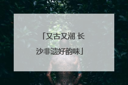 又古又潮 长沙非遗好韵味