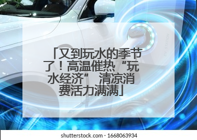 又到玩水的季节了！高温催热“玩水经济” 清凉消费活力满满