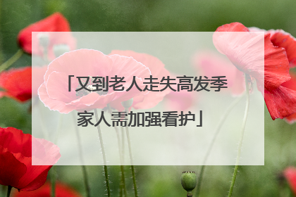 又到老人走失高发季 家人需加强看护