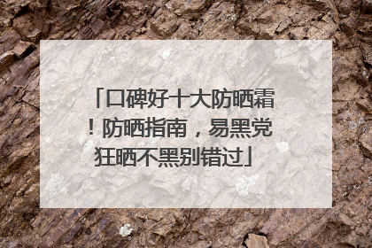 口碑好十大防晒霜！防晒指南，易黑党狂晒不黑别错过