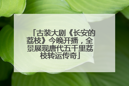 古装大剧《长安的荔枝》今晚开播，全景展现唐代五千里荔枝转运传奇