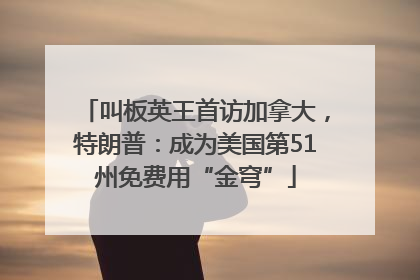 叫板英王首访加拿大，特朗普：成为美国第51州免费用“金穹”