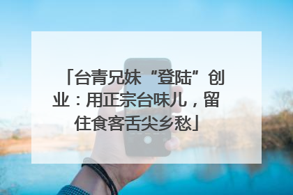 台青兄妹“登陆”创业：用正宗台味儿，留住食客舌尖乡愁