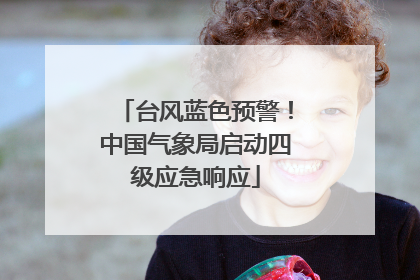 台风蓝色预警！中国气象局启动四级应急响应