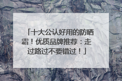 十大公认好用的防晒霜！优质品牌推荐：走过路过不要错过！