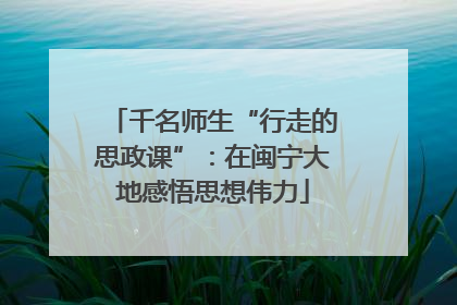 千名师生“行走的思政课”：在闽宁大地感悟思想伟力