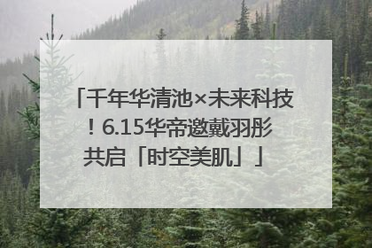千年华清池×未来科技！6.15华帝邀戴羽彤共启「时空美肌」