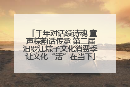 千年对话续诗魂 童声粽韵话传承 第二届汨罗江粽子文化消费季让文化“活”在当下