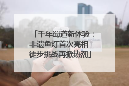 千年蜀道新体验：非遗鱼灯首次亮相 徒步挑战再掀热潮