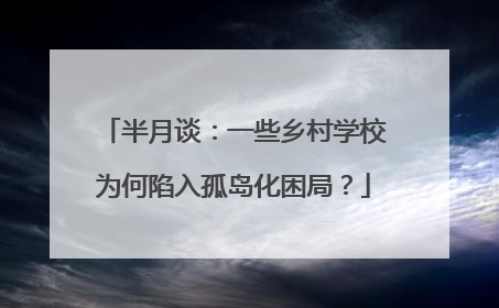 半月谈：一些乡村学校为何陷入孤岛化困局？