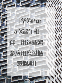 华为Pura X端午相伴，用这些鸿蒙应用度过惬意假期